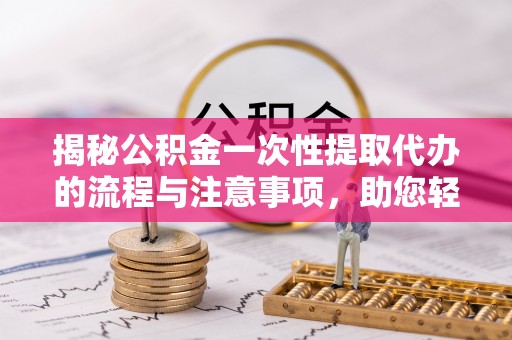 乐东揭秘公积金一次性提取代办的流程与注意事项，助您轻松搞定财务规划