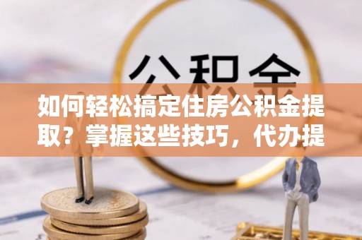乐东如何轻松搞定住房公积金提取？掌握这些技巧，代办提取住房公积金不再难