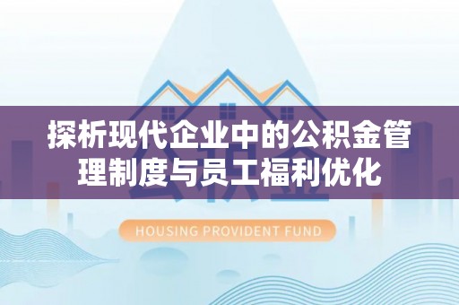 乐东探析现代企业中的公积金管理制度与员工福利优化