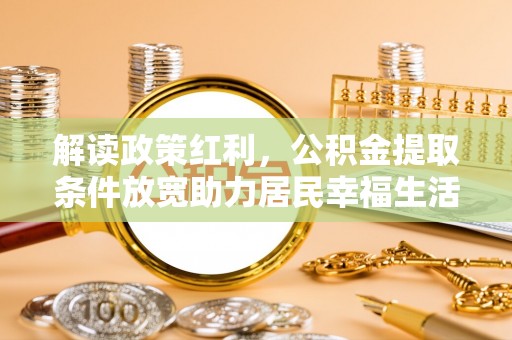 乐东解读政策红利，公积金提取条件放宽助力居民幸福生活
