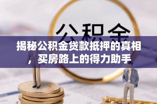 乐东揭秘公积金贷款抵押的真相，买房路上的得力助手