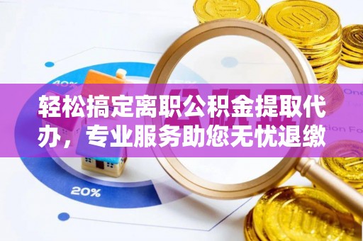 乐东轻松搞定离职公积金提取代办，专业服务助您无忧退缴