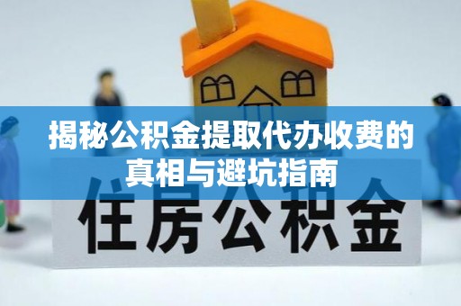 乐东揭秘公积金提取代办收费的真相与避坑指南