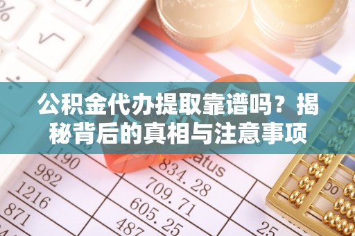 乐东公积金代办提取靠谱吗？揭秘背后的真相与注意事项