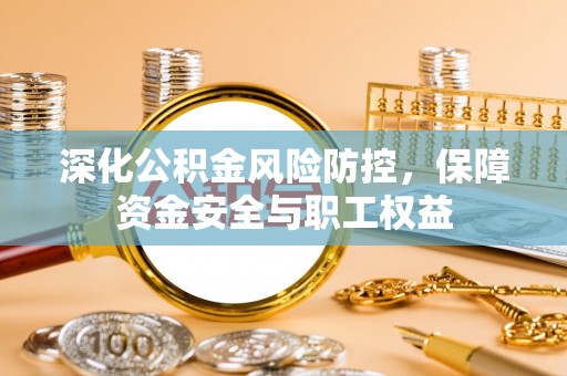 乐东深化公积金风险防控，保障资金安全与职工权益