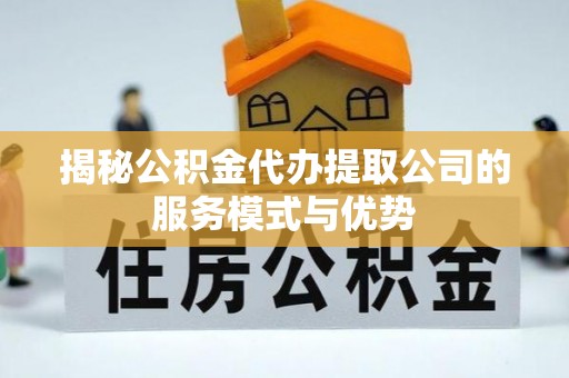 乐东揭秘公积金代办提取公司的服务模式与优势