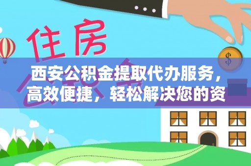 乐东西安公积金提取代办服务，高效便捷，轻松解决您的资金需求