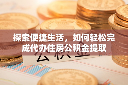 乐东探索便捷生活，如何轻松完成代办住房公积金提取