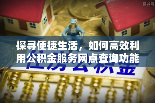 乐东探寻便捷生活，如何高效利用公积金服务网点查询功能