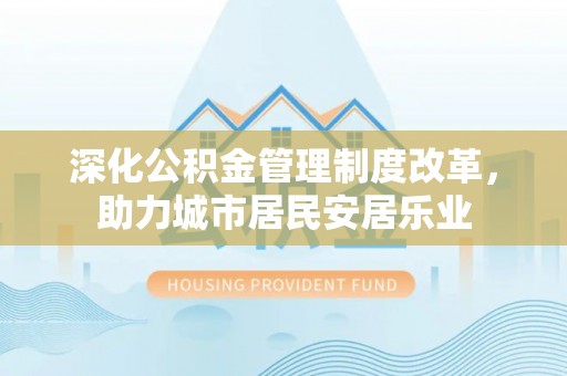 乐东深化公积金管理制度改革，助力城市居民安居乐业