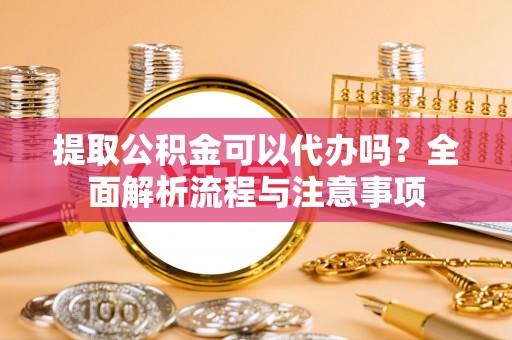 乐东提取公积金可以代办吗？全面解析流程与注意事项