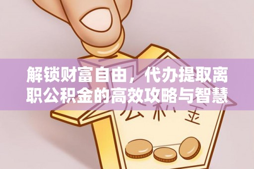 乐东解锁财富自由，代办提取离职公积金的高效攻略与智慧选择