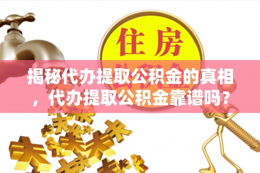 乐东揭秘代办提取公积金的真相，代办提取公积金靠谱吗？