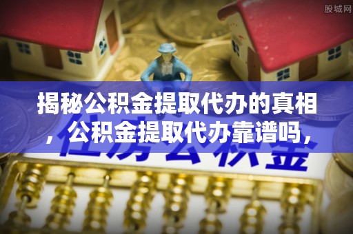 乐东揭秘公积金提取代办的真相，公积金提取代办靠谱吗，如何选择专业服务？