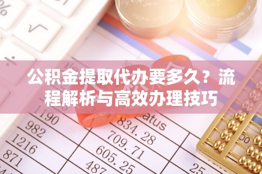 乐东公积金提取代办要多久？流程解析与高效办理技巧