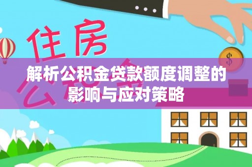 乐东解析公积金贷款额度调整的影响与应对策略