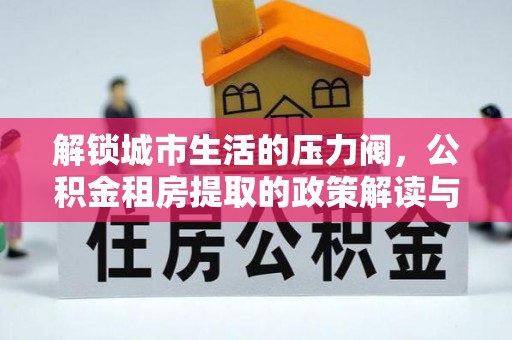 乐东解锁城市生活的压力阀，公积金租房提取的政策解读与实践指南