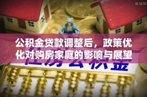 乐东公积金贷款调整后，政策优化对购房家庭的影响与展望