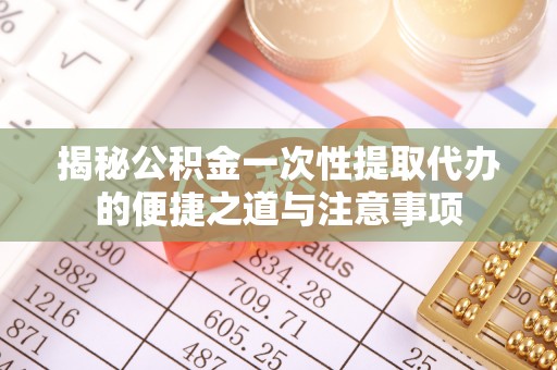 乐东揭秘公积金一次性提取代办的便捷之道与注意事项
