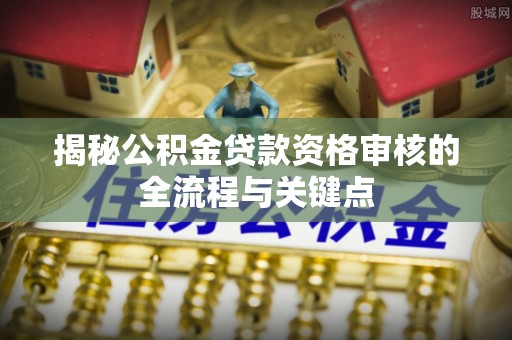 乐东揭秘公积金贷款资格审核的全流程与关键点