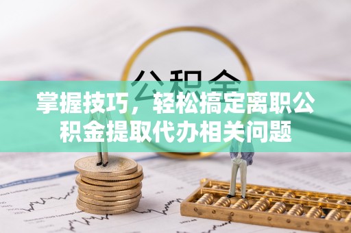 乐东掌握技巧，轻松搞定离职公积金提取代办相关问题