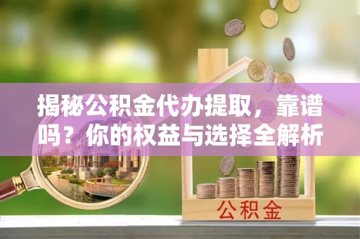乐东揭秘公积金代办提取，靠谱吗？你的权益与选择全解析
