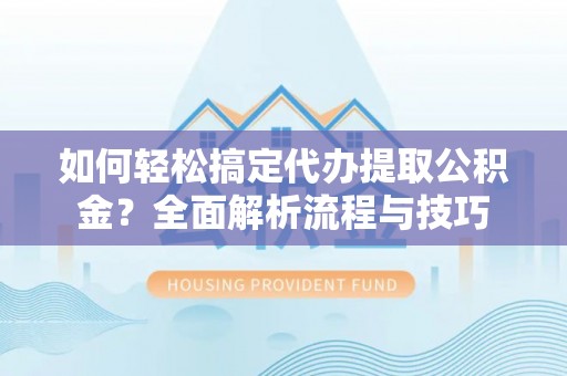 乐东如何轻松搞定代办提取公积金？全面解析流程与技巧