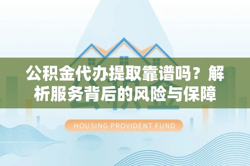 乐东公积金代办提取靠谱吗？解析服务背后的风险与保障
