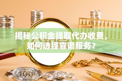 乐东揭秘公积金提取代办收费，如何选择靠谱服务？