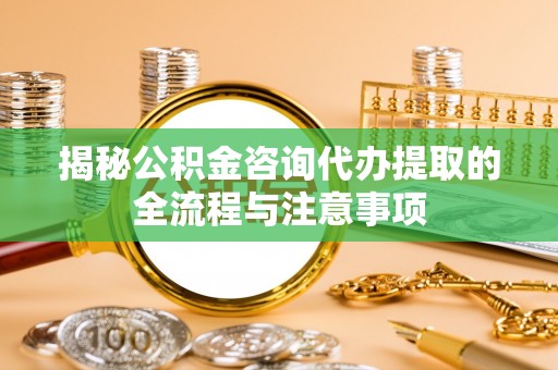 乐东揭秘公积金咨询代办提取的全流程与注意事项