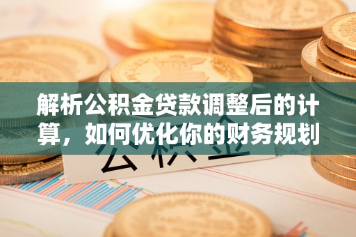 乐东解析公积金贷款调整后的计算，如何优化你的财务规划