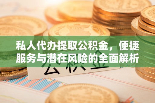 乐东私人代办提取公积金，便捷服务与潜在风险的全面解析