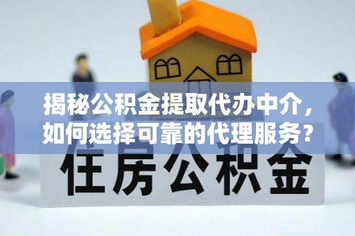 乐东揭秘公积金提取代办中介，如何选择可靠的代理服务？