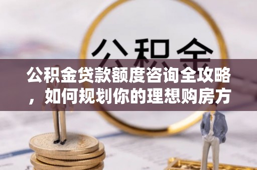 乐东公积金贷款额度咨询全攻略，如何规划你的理想购房方案
