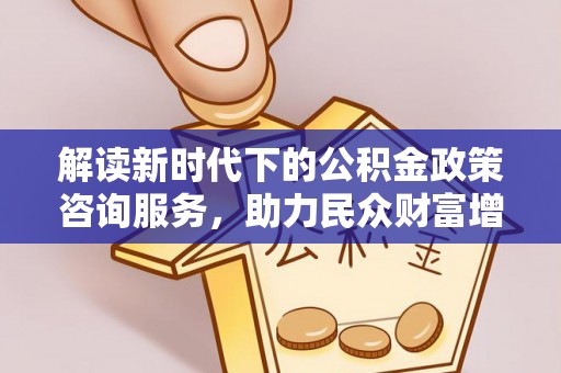 乐东解读新时代下的公积金政策咨询服务，助力民众财富增值与安居梦想