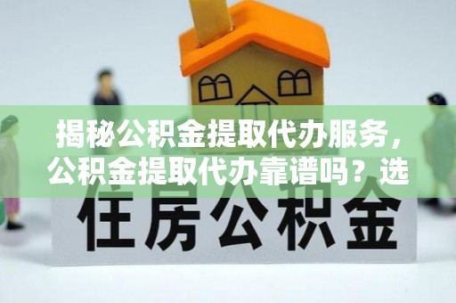 乐东揭秘公积金提取代办服务，公积金提取代办靠谱吗？选择需谨慎