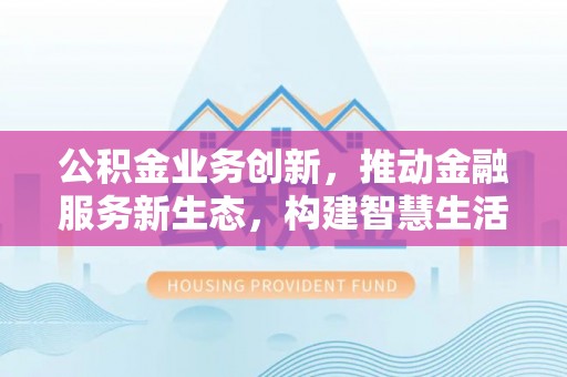 乐东公积金业务创新，推动金融服务新生态，构建智慧生活新未来