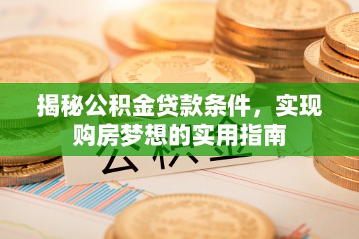 乐东揭秘公积金贷款条件，实现购房梦想的实用指南