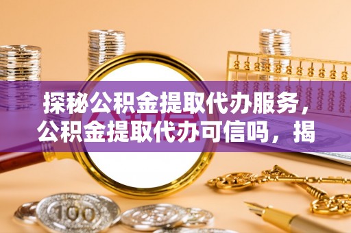乐东探秘公积金提取代办服务，公积金提取代办可信吗，揭秘真相与选择指南