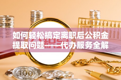 乐东如何轻松搞定离职后公积金提取问题——代办服务全解析