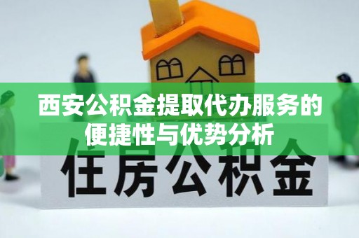 乐东西安公积金提取代办服务的便捷性与优势分析