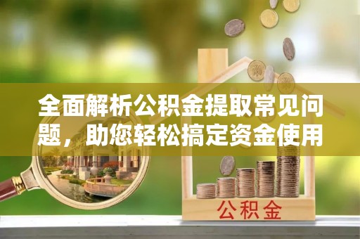乐东全面解析公积金提取常见问题，助您轻松搞定资金使用
