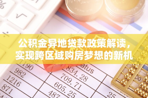 乐东公积金异地贷款政策解读，实现跨区域购房梦想的新机遇