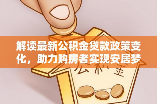 乐东解读最新公积金贷款政策变化，助力购房者实现安居梦想