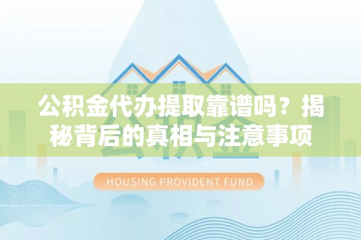乐东公积金代办提取靠谱吗？揭秘背后的真相与注意事项