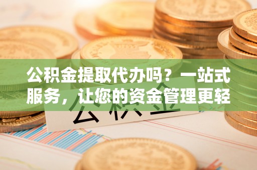 乐东公积金提取代办吗？一站式服务，让您的资金管理更轻松