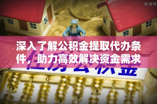 乐东深入了解公积金提取代办条件，助力高效解决资金需求