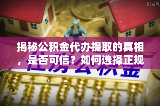 乐东揭秘公积金代办提取的真相，是否可信？如何选择正规服务？