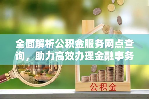 乐东全面解析公积金服务网点查询，助力高效办理金融事务