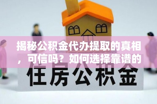 乐东揭秘公积金代办提取的真相，可信吗？如何选择靠谱的服务商？